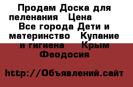 Продам Доска для пеленания › Цена ­ 100 - Все города Дети и материнство » Купание и гигиена   . Крым,Феодосия